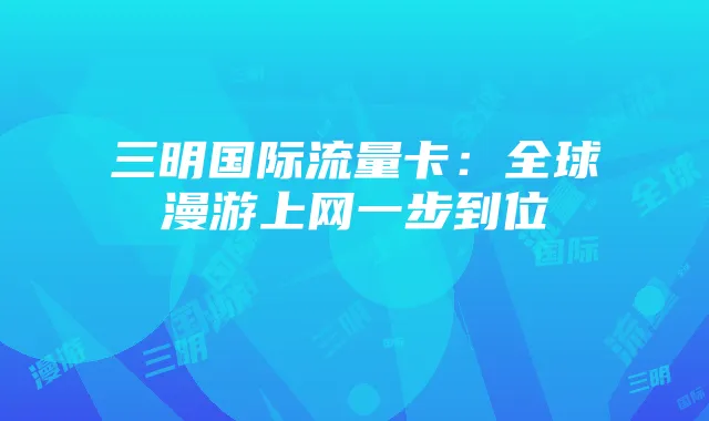 三明国际流量卡：全球漫游上网一步到位