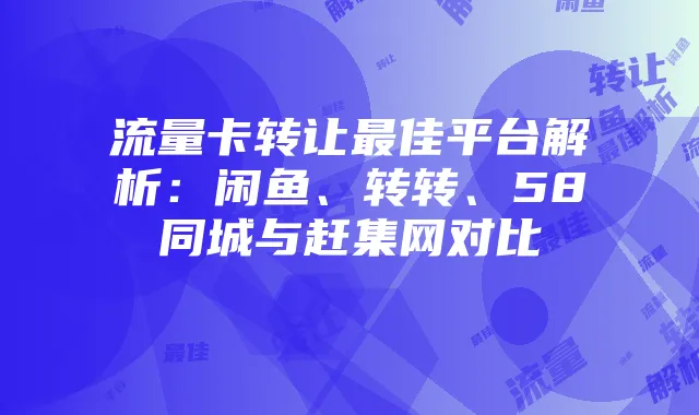 流量卡转让最佳平台解析：闲鱼、转转、58同城与赶集网对比