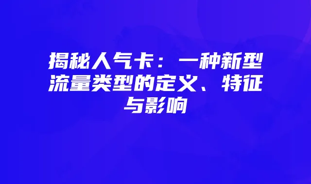 揭秘人气卡：一种新型流量类型的定义、特征与影响