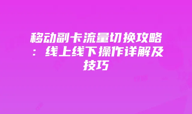 移动副卡流量切换攻略：线上线下操作详解及技巧