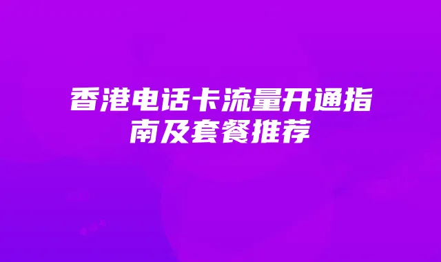 香港电话卡流量开通指南及套餐推荐