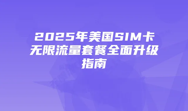 2025年美国SIM卡无限流量套餐全面升级指南
