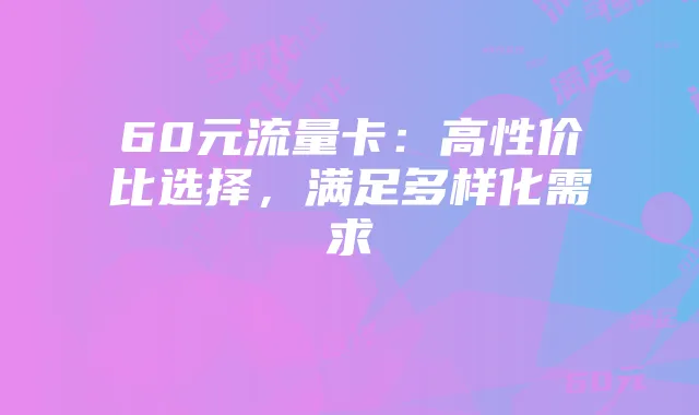 60元流量卡：高性价比选择，满足多样化需求