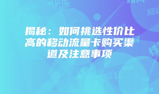 揭秘：如何挑选性价比高的移动流量卡购买渠道及注意事项