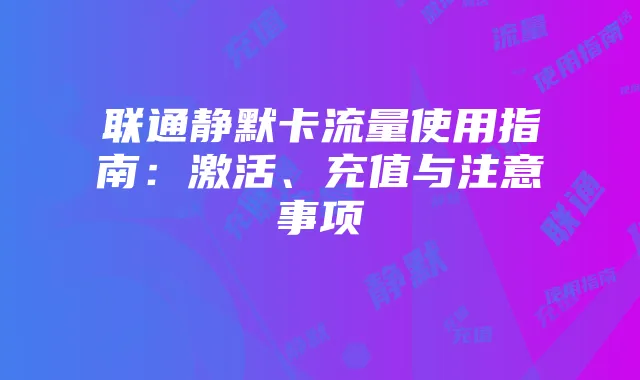 联通静默卡流量使用指南:激活、充值与注意事项