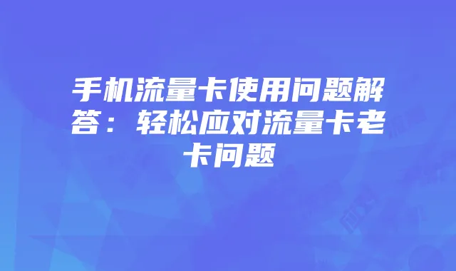 手机流量卡使用问题解答:轻松应对流量卡老卡问题