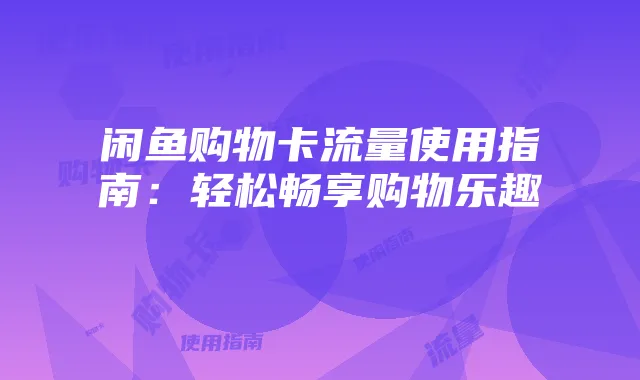 闲鱼购物卡流量使用指南:轻松畅享购物乐趣