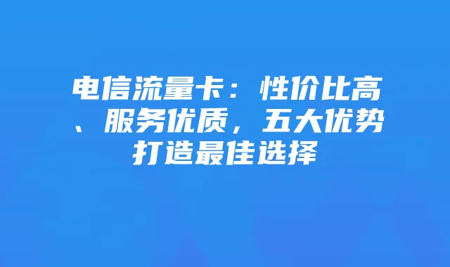 电信流量卡：性价比高、服务优质，五大优势打造最佳选择