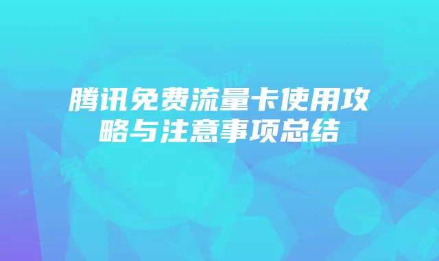 腾讯免费流量卡使用攻略与注意事项总结