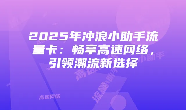 2025年冲浪小助手流量卡:畅享高速网络,引领潮流新选择