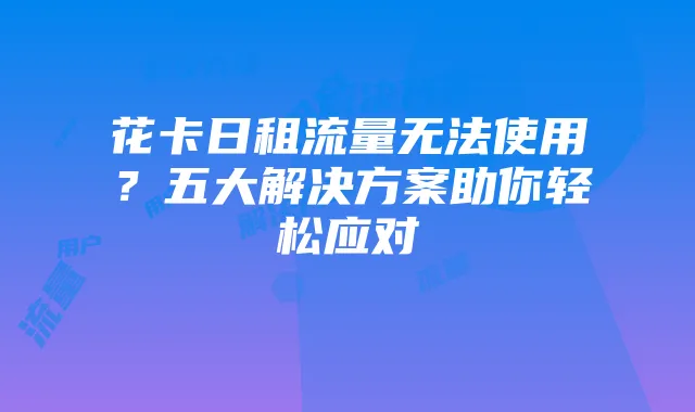 花卡日租流量无法使用?五大解决方案助你轻松应对