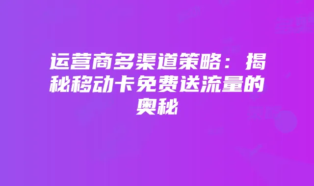 运营商多渠道策略：揭秘移动卡免费送流量的奥秘