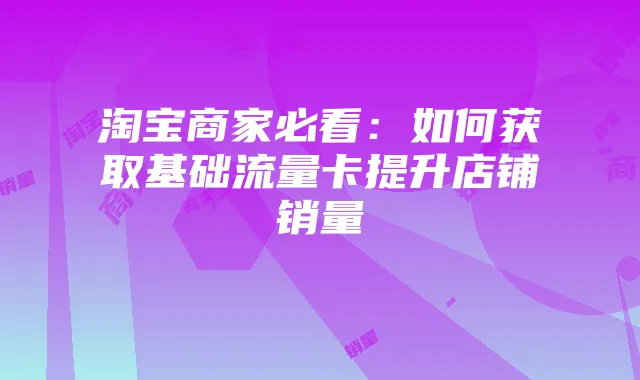 淘宝商家必看:如何获取基础流量卡提升店铺销量