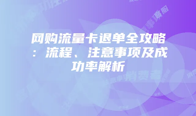 网购流量卡退单全攻略:流程、注意事项及成功率解析