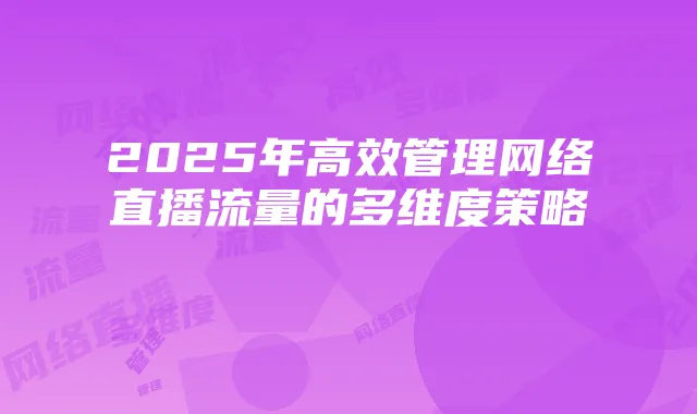 2025年高效管理网络直播流量的多维度策略