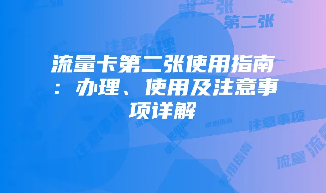 流量卡第二张使用指南：办理、使用及注意事项详解