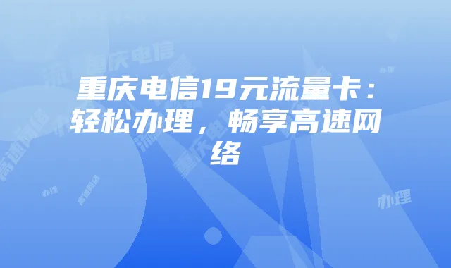 重庆电信19元流量卡：轻松办理，畅享高速网络
