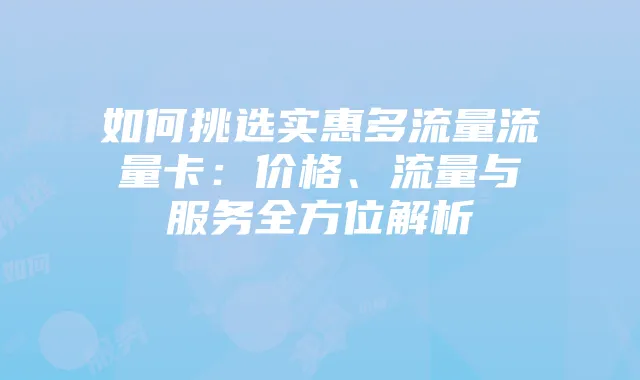 如何挑选实惠多流量流量卡：价格、流量与服务全方位解析
