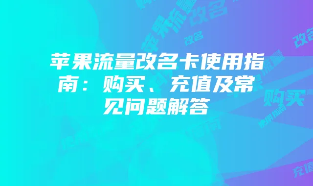 苹果流量改名卡使用指南:购买、充值及常见问题解答