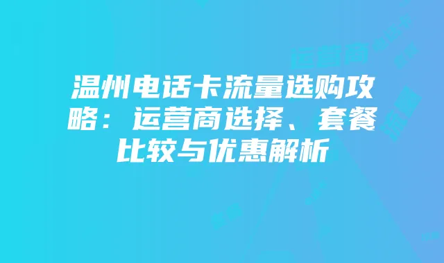 温州电话卡流量选购攻略：运营商选择、套餐比较与优惠解析