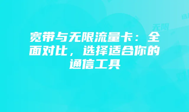 宽带与无限流量卡:全面对比,选择适合你的通信工具