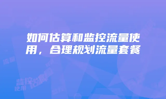 如何估算和监控流量使用,合理规划流量套餐