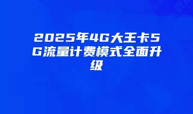 2025年4G大王卡5G流量计费模式全面升级