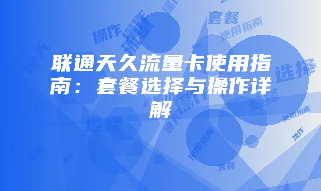 联通天久流量卡使用指南:套餐选择与操作详解