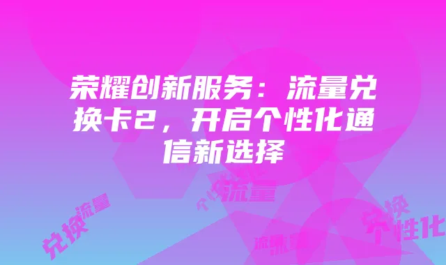 荣耀创新服务：流量兑换卡2，开启个性化通信新选择