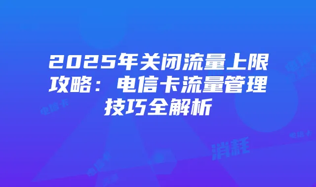 2025年关闭流量上限攻略:电信卡流量管理技巧全解析