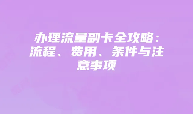 办理流量副卡全攻略:流程、费用、条件与注意事项