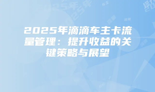 2025年滴滴车主卡流量管理:提升收益的关键策略与展望
