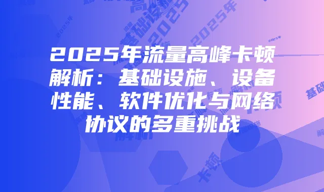 2025年流量高峰卡顿解析:基础设施、设备性能、软件优化与网络协议的多重挑战