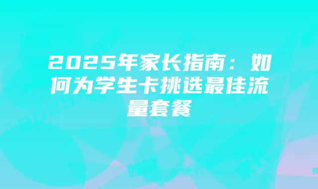 2025年家长指南:如何为学生卡挑选最佳流量套餐