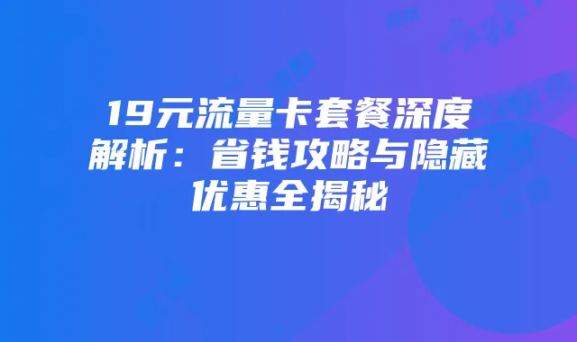 19元流量卡套餐深度解析：省钱攻略与隐藏优惠全揭秘
