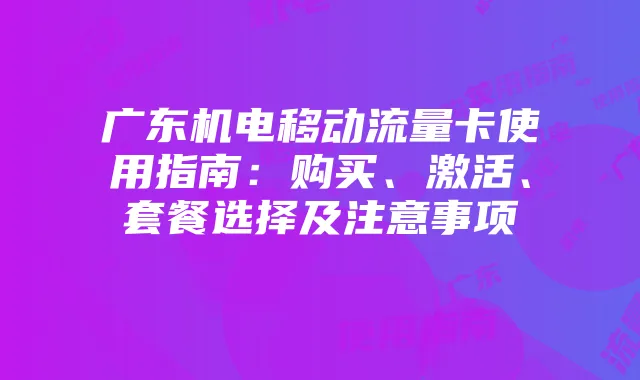 广东机电移动流量卡使用指南:购买、激活、套餐选择及注意事项