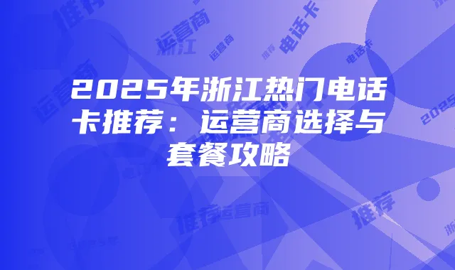 2025年浙江热门电话卡推荐:运营商选择与套餐攻略