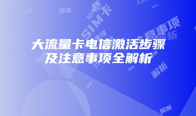 大流量卡电信激活步骤及注意事项全解析