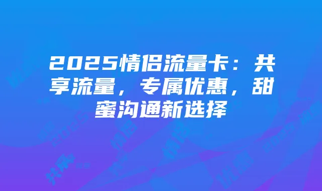 2025情侣流量卡:共享流量,专属优惠,甜蜜沟通新选择