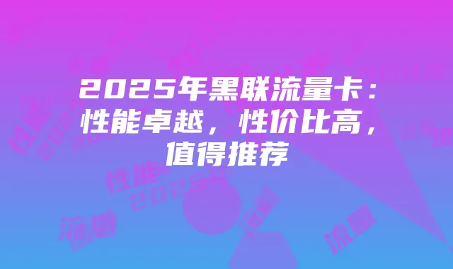 2025年黑联流量卡:性能卓越,性价比高,值得推荐