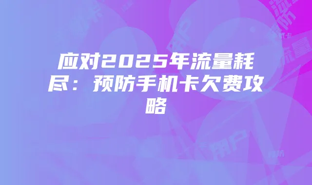 应对2025年流量耗尽:预防手机卡欠费攻略