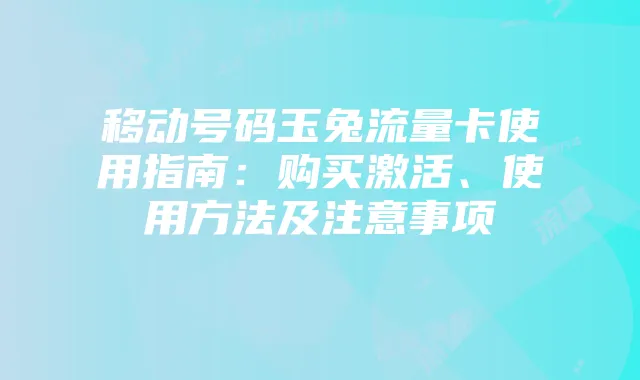 移动号码玉兔流量卡使用指南:购买激活、使用方法及注意事项