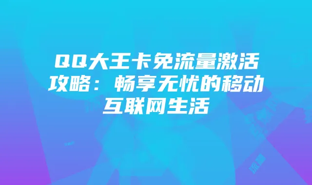 QQ大王卡免流量激活攻略：畅享无忧的移动互联网生活