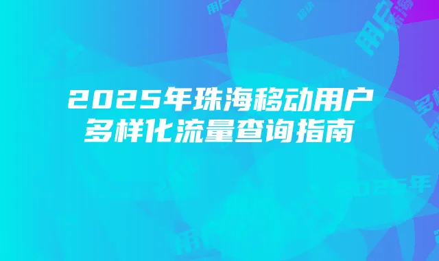 2025年珠海移动用户多样化流量查询指南