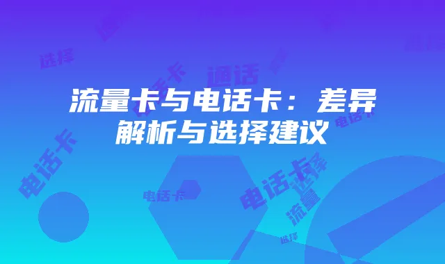 流量卡与电话卡：差异解析与选择建议