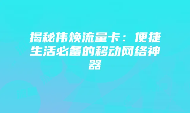揭秘伟焕流量卡：便捷生活必备的移动网络神器