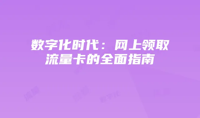 数字化时代:网上领取流量卡的全面指南