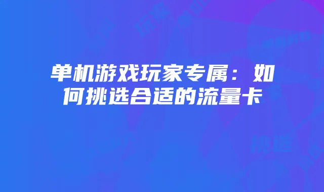单机游戏玩家专属:如何挑选合适的流量卡