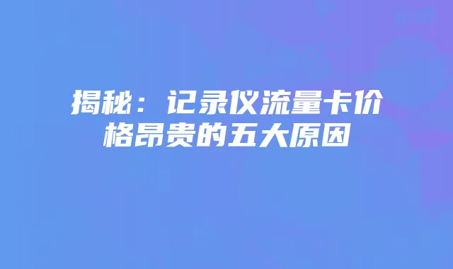 揭秘:记录仪流量卡价格昂贵的五大原因