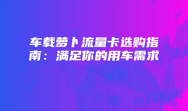 车载萝卜流量卡选购指南：满足你的用车需求